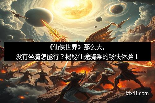 《仙侠世界》那么大,没有坐骑怎能行?揭秘仙途骑乘的畅快体验!